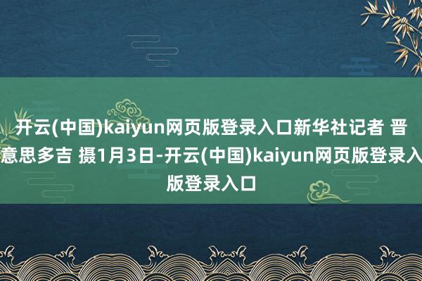 开云(中国)kaiyun网页版登录入口新华社记者 晋好意思多吉 摄1月3日-开云(中国)kaiyun网页版登录入口