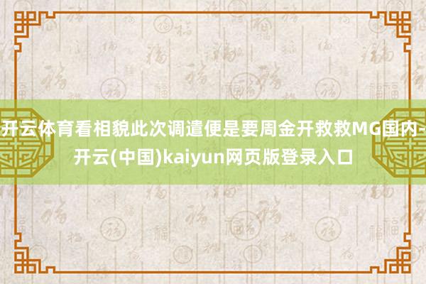 开云体育看相貌此次调遣便是要周金开救救MG国内-开云(中国)kaiyun网页版登录入口