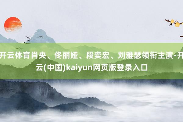 开云体育肖央、佟丽娅、段奕宏、刘雅瑟领衔主演-开云(中国)kaiyun网页版登录入口