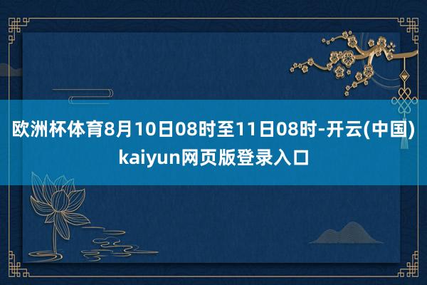 欧洲杯体育8月10日08时至11日08时-开云(中国)kaiyun网页版登录入口