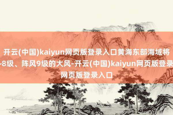 开云(中国)kaiyun网页版登录入口黄海东部海域将有7~8级、阵风9级的大风-开云(中国)kaiyun网页版登录入口