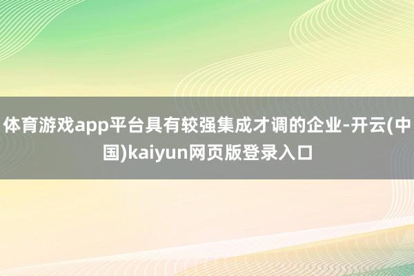 体育游戏app平台具有较强集成才调的企业-开云(中国)kaiyun网页版登录入口