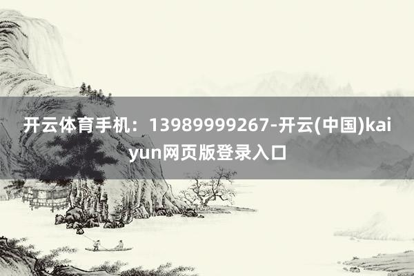 开云体育手机：13989999267-开云(中国)kaiyun网页版登录入口