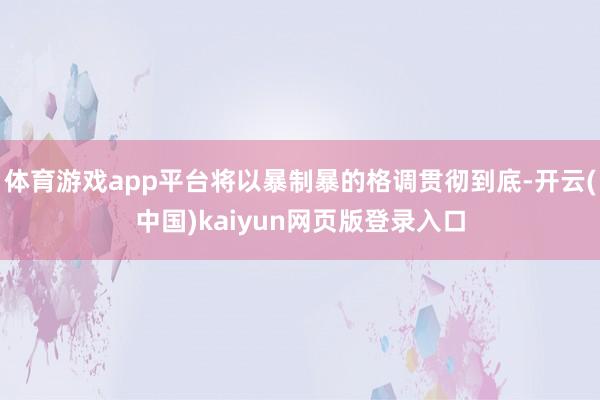体育游戏app平台将以暴制暴的格调贯彻到底-开云(中国)kaiyun网页版登录入口