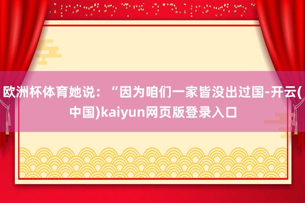 欧洲杯体育她说：“因为咱们一家皆没出过国-开云(中国)kaiyun网页版登录入口