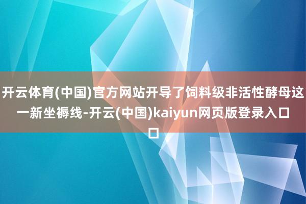 开云体育(中国)官方网站开导了饲料级非活性酵母这一新坐褥线-开云(中国)kaiyun网页版登录入口