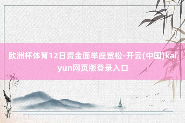 欧洲杯体育12日资金面举座宽松-开云(中国)kaiyun网页版登录入口