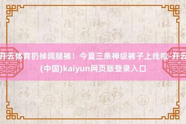 开云体育扔掉阔腿裤！今夏三条神级裤子上线啦-开云(中国)kaiyun网页版登录入口