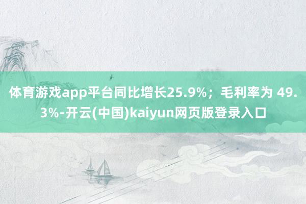 体育游戏app平台同比增长25.9%；毛利率为 49.3%-开云(中国)kaiyun网页版登录入口