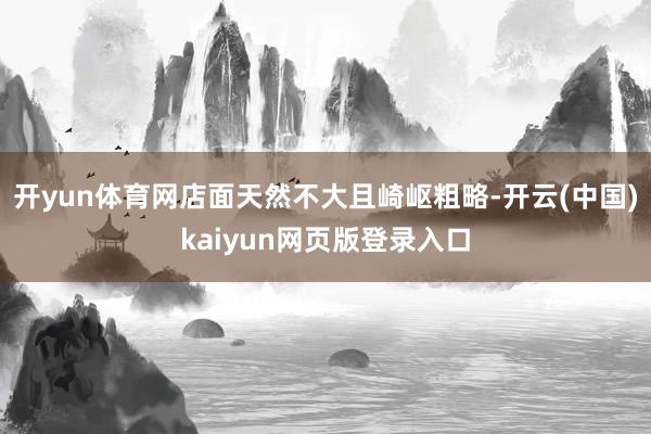 开yun体育网店面天然不大且崎岖粗略-开云(中国)kaiyun网页版登录入口