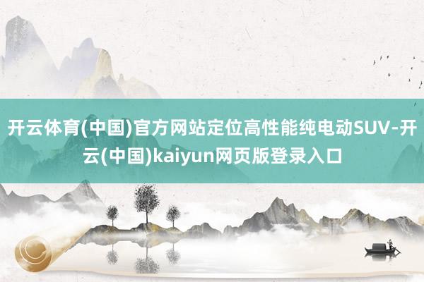 开云体育(中国)官方网站定位高性能纯电动SUV-开云(中国)kaiyun网页版登录入口