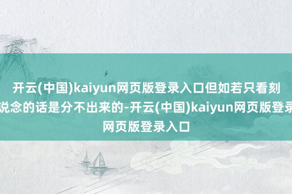 开云(中国)kaiyun网页版登录入口但如若只看刻下频说念的话是分不出来的-开云(中国)kaiyun网页版登录入口