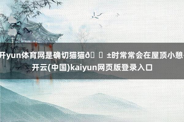 开yun体育网是确切猫猫🐱时常常会在屋顶小憩-开云(中国)kaiyun网页版登录入口