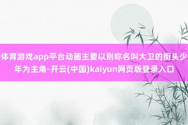 体育游戏app平台动画主要以别称名叫大卫的街头少年为主角-开云(中国)kaiyun网页版登录入口
