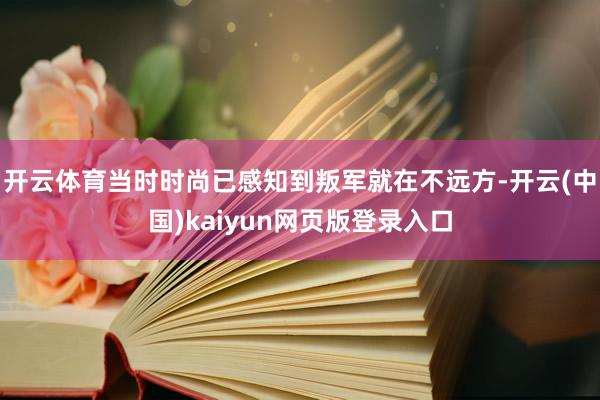 开云体育当时时尚已感知到叛军就在不远方-开云(中国)kaiyun网页版登录入口