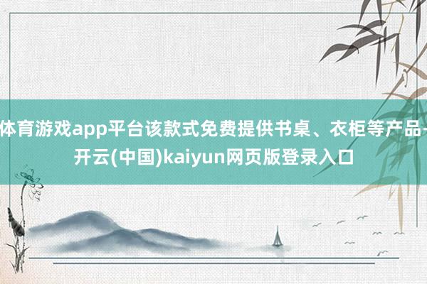 体育游戏app平台该款式免费提供书桌、衣柜等产品-开云(中国)kaiyun网页版登录入口