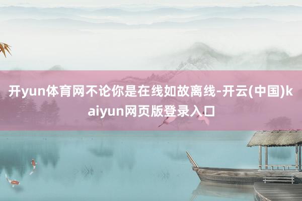 开yun体育网不论你是在线如故离线-开云(中国)kaiyun网页版登录入口