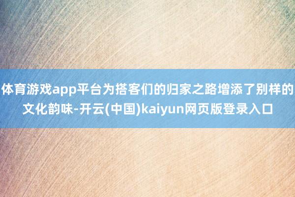 体育游戏app平台为搭客们的归家之路增添了别样的文化韵味-开云(中国)kaiyun网页版登录入口
