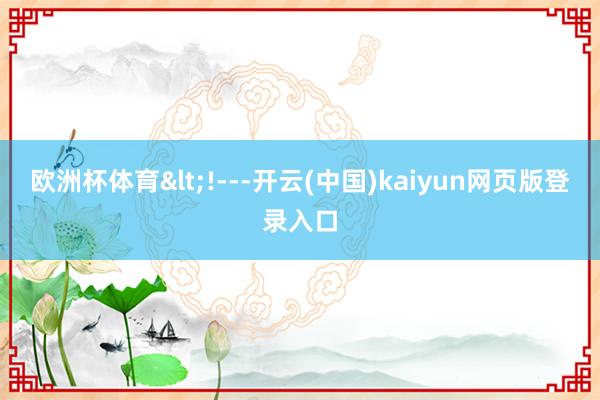欧洲杯体育<!---开云(中国)kaiyun网页版登录入口