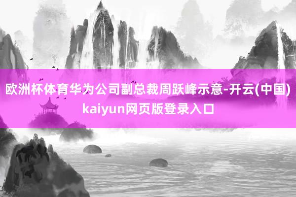 欧洲杯体育华为公司副总裁周跃峰示意-开云(中国)kaiyun网页版登录入口