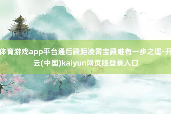 体育游戏app平台通后殿距凌霄宝殿唯有一步之遥-开云(中国)kaiyun网页版登录入口