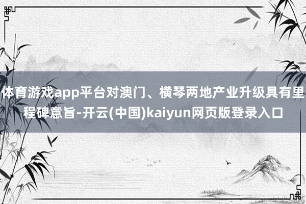 体育游戏app平台对澳门、横琴两地产业升级具有里程碑意旨-开云(中国)kaiyun网页版登录入口