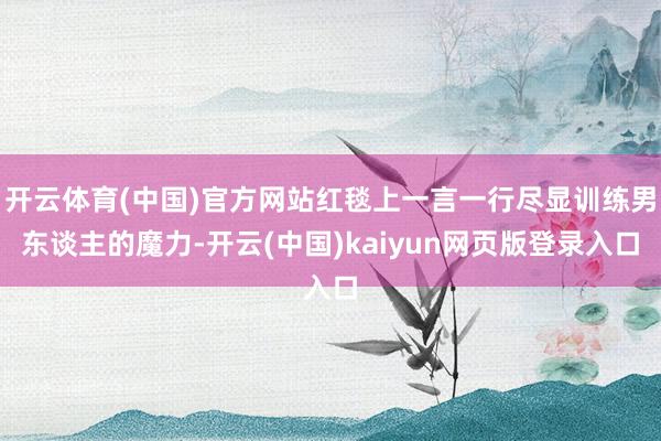 开云体育(中国)官方网站红毯上一言一行尽显训练男东谈主的魔力-开云(中国)kaiyun网页版登录入口