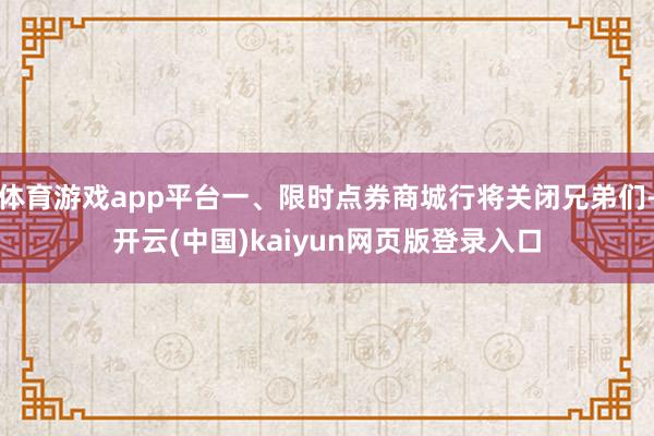 体育游戏app平台一、限时点券商城行将关闭兄弟们-开云(中国)kaiyun网页版登录入口