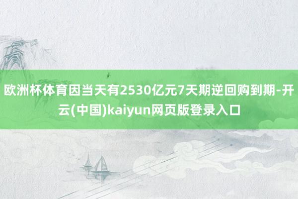 欧洲杯体育因当天有2530亿元7天期逆回购到期-开云(中国)kaiyun网页版登录入口