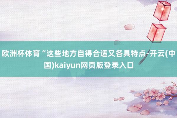 欧洲杯体育“这些地方自得合适又各具特点-开云(中国)kaiyun网页版登录入口
