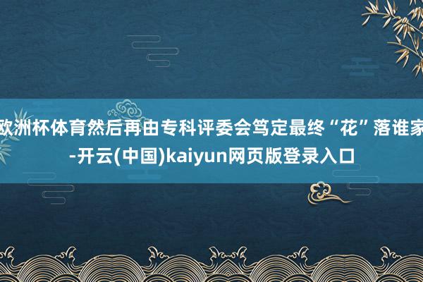 欧洲杯体育然后再由专科评委会笃定最终“花”落谁家-开云(中国)kaiyun网页版登录入口