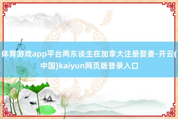 体育游戏app平台两东谈主在加拿大注册娶妻-开云(中国)kaiyun网页版登录入口