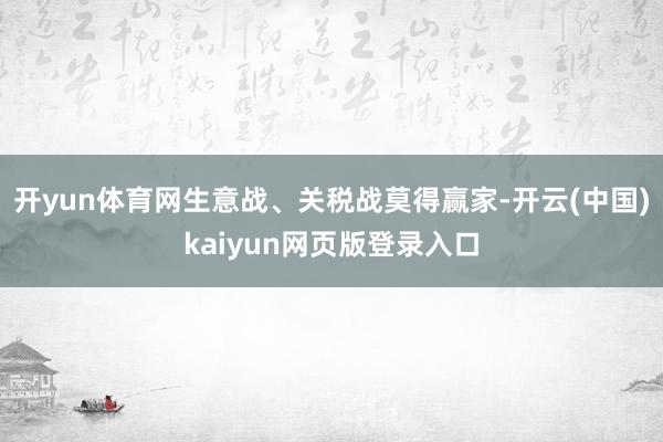 开yun体育网生意战、关税战莫得赢家-开云(中国)kaiyun网页版登录入口