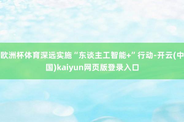 欧洲杯体育深远实施“东谈主工智能+”行动-开云(中国)kaiyun网页版登录入口