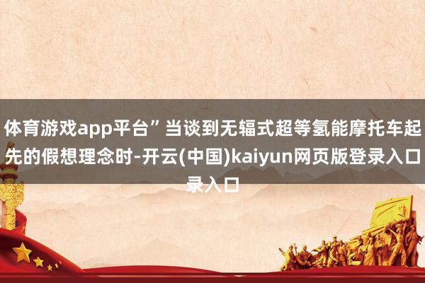 体育游戏app平台”当谈到无辐式超等氢能摩托车起先的假想理念时-开云(中国)kaiyun网页版登录入口