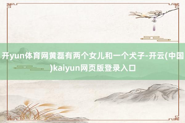 开yun体育网黄磊有两个女儿和一个犬子-开云(中国)kaiyun网页版登录入口