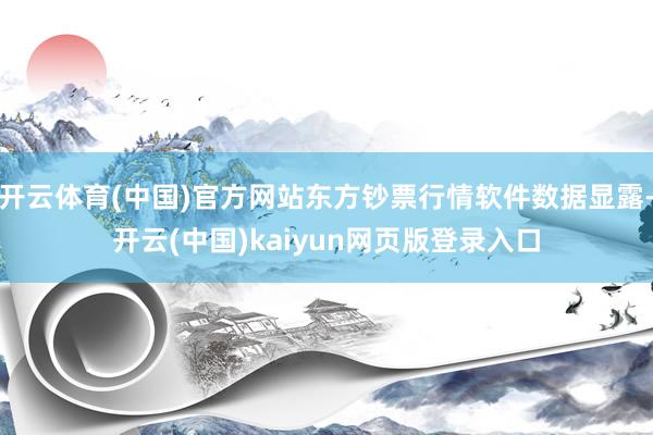 开云体育(中国)官方网站东方钞票行情软件数据显露-开云(中国)kaiyun网页版登录入口