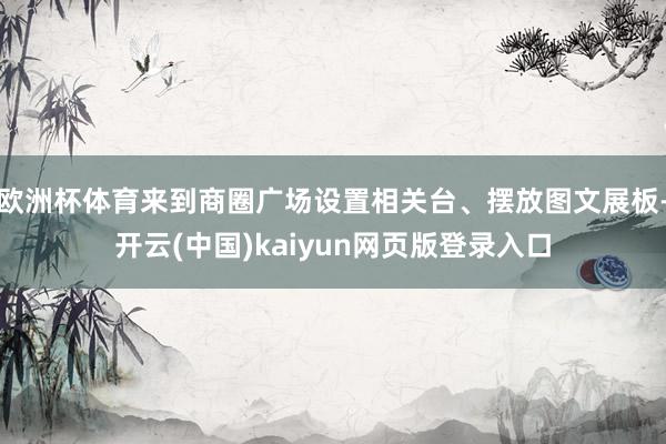 欧洲杯体育来到商圈广场设置相关台、摆放图文展板-开云(中国)kaiyun网页版登录入口