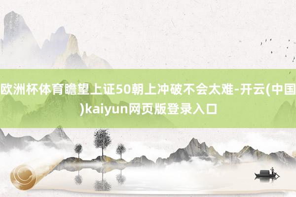 欧洲杯体育瞻望上证50朝上冲破不会太难-开云(中国)kaiyun网页版登录入口