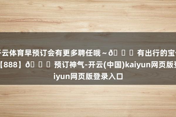 开云体育早预订会有更多聘任哦~🙋有出行的宝们~留住【888】🉐预订神气-开云(中国)kaiyun网页版登录入口