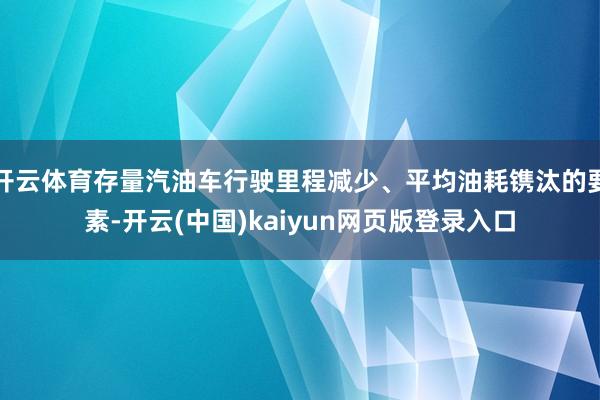 开云体育存量汽油车行驶里程减少、平均油耗镌汰的要素-开云(中国)kaiyun网页版登录入口