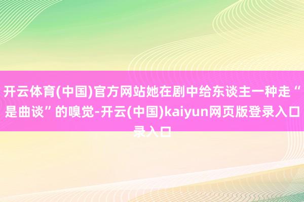 开云体育(中国)官方网站她在剧中给东谈主一种走“是曲谈”的嗅觉-开云(中国)kaiyun网页版登录入口