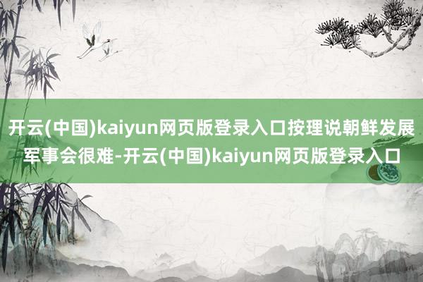 开云(中国)kaiyun网页版登录入口按理说朝鲜发展军事会很难-开云(中国)kaiyun网页版登录入口