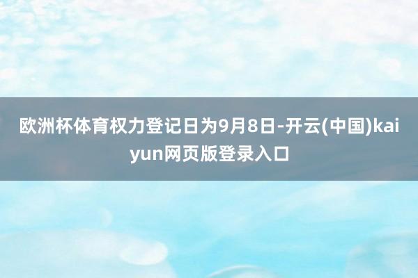欧洲杯体育权力登记日为9月8日-开云(中国)kaiyun网页版登录入口