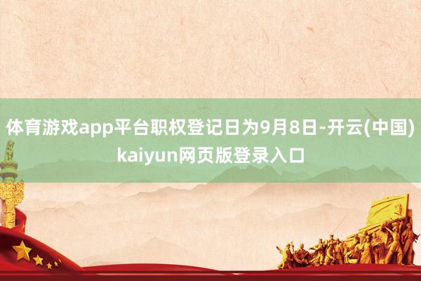 体育游戏app平台职权登记日为9月8日-开云(中国)kaiyun网页版登录入口