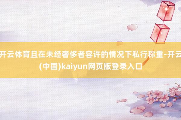 开云体育且在未经奢侈者容许的情况下私行称重-开云(中国)kaiyun网页版登录入口