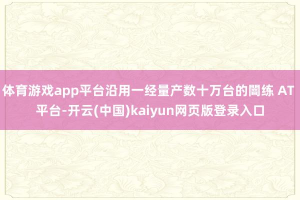 体育游戏app平台沿用一经量产数十万台的闇练 AT 平台-开云(中国)kaiyun网页版登录入口