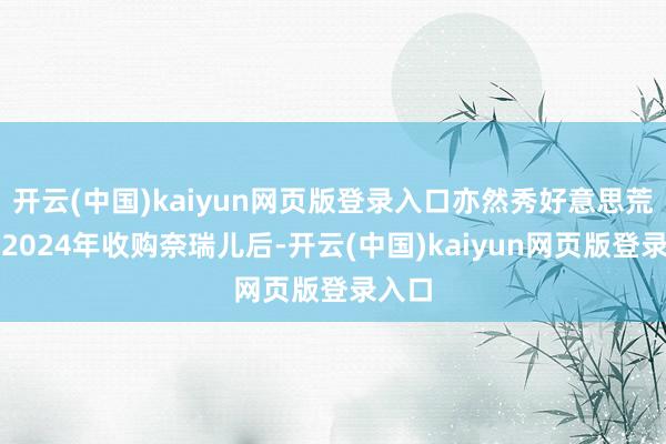 开云(中国)kaiyun网页版登录入口亦然秀好意思荒废继2024年收购奈瑞儿后-开云(中国)kaiyun网页版登录入口