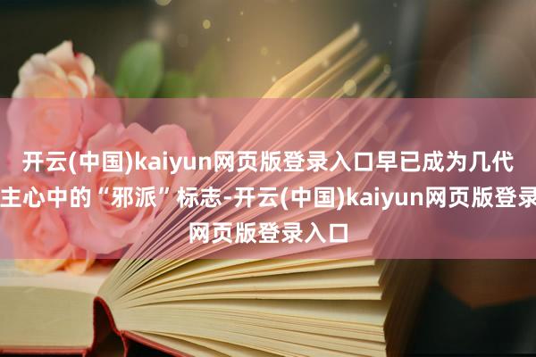 开云(中国)kaiyun网页版登录入口早已成为几代东谈主心中的“邪派”标志-开云(中国)kaiyun网页版登录入口