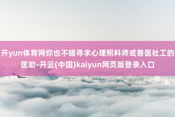 开yun体育网你也不错寻求心理照料师或兽医社工的匡助-开云(中国)kaiyun网页版登录入口